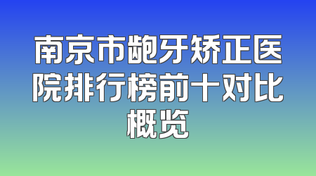 南京市龅牙矫正医院排行榜前十对比概览