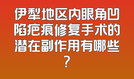 伊犁地区内眼角凹陷疤痕修复手术的潜在副作用有哪些？