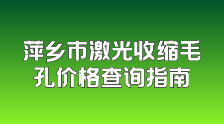 萍乡市激光收缩毛孔价格查询指南
