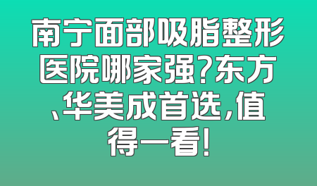 南宁面部吸脂整形医院哪家强？东方、华美成首选，值得一看！