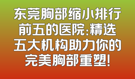 东莞胸部缩小排行前五的医院：精选五大机构助力你的完美胸部重塑！