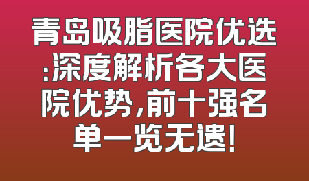 青岛吸脂医院优选：深度解析各大医院优势，前十强名单一览无遗！