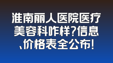 淮南丽人医院医疗美容科咋样？信息、价格表全公布！