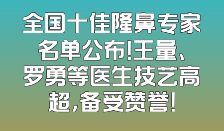 全国十佳隆鼻专家名单公布！王量、罗勇等医生技艺高超，备受赞誉！