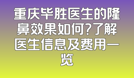 重庆毕胜医生的隆鼻效果如何？了解医生信息及费用一览