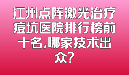 江州点阵激光治疗痘坑医院排行榜前十名，哪家技术出众？