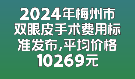 2024年梅州市双眼皮手术费用标准发布，平均价格10269元