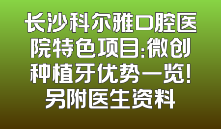 长沙科尔雅口腔医院特色项目：微创种植牙优势一览！另附医生资料