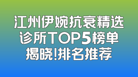 江州伊婉抗衰精选诊所TOP5榜单揭晓！排名推荐
