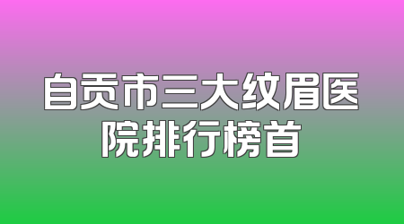 自贡市三大纹眉医院排行榜首