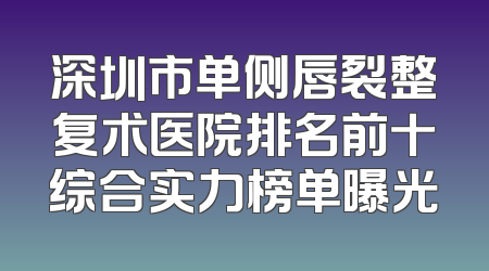 深圳市单侧唇裂整复术医院排名前十综合实力榜单曝光
