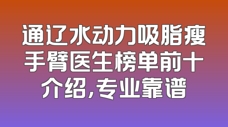 通辽水动力吸脂瘦手臂医生榜单前十介绍，专业靠谱