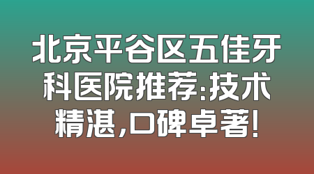 北京平谷区五佳牙科医院推荐：技术精湛，口碑卓著！