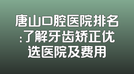 唐山口腔医院排名：了解牙齿矫正优选医院及费用