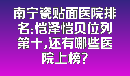 南宁瓷贴面医院排名：恺泽恺贝位列第十，还有哪些医院上榜？