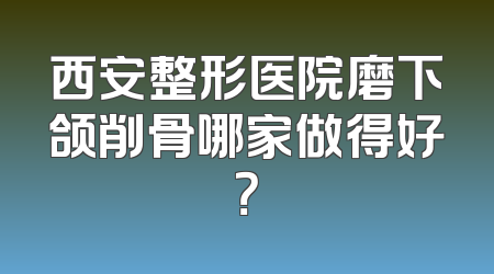 西安整形医院磨下颌削骨哪家做得好？
