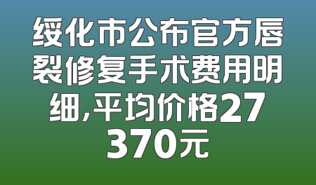 绥化市公布官方唇裂修复手术费用明细，平均价格27370元