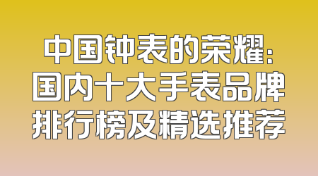 中国钟表的荣耀：国内十大手表品牌排行榜及精选推荐
