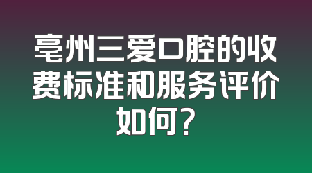 亳州三爱口腔的收费标准和服务评价如何？