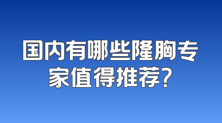 国内有哪些隆胸专家值得推荐？