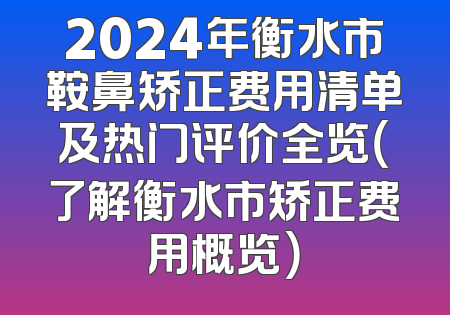 2024年衡水市鞍鼻矫正费用清单及热门评价全览（了解衡水市矫正费用概览）