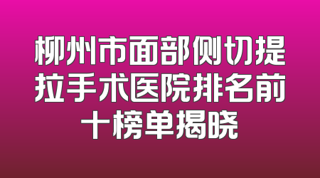 柳州市面部侧切提拉手术医院排名前十榜单揭晓