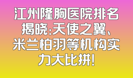 江州隆胸医院排名揭晓：天使之翼、米兰柏羽等机构实力大比拼！