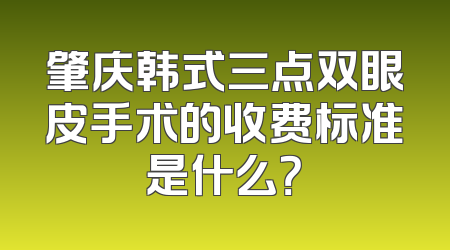 肇庆韩式三点双眼皮手术的收费标准是什么？