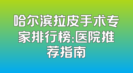 哈尔滨拉皮手术专家排行榜：医院推荐指南