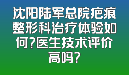 沈阳陆军总院疤痕整形科治疗体验如何？医生技术评价高吗？