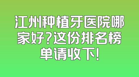江州种植牙医院哪家好？这份排名榜单请收下！