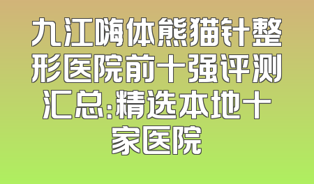 九江嗨体熊猫针整形医院前十强评测汇总：精选本地十家医院