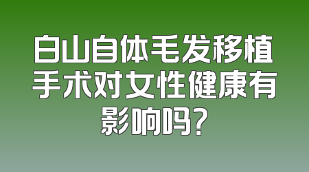 白山自体毛发移植手术对女性健康有影响吗？