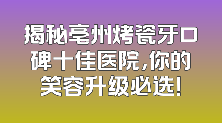 揭秘亳州烤瓷牙口碑十佳医院，你的笑容升级必选！