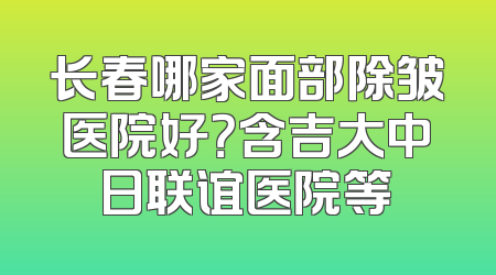 长春哪家面部除皱医院好？含吉大中日联谊医院等