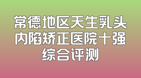 常德地区天生乳头内陷矫正医院十强综合评测