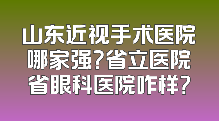 山东近视手术医院哪家强？省立医院省眼科医院咋样？