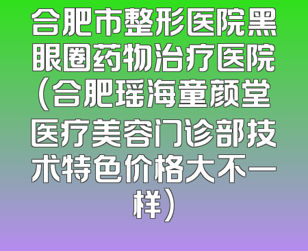 合肥市整形医院黑眼圈药物治疗医院(合肥瑶海童颜堂医疗美容门诊部技术特色价格大不一样)