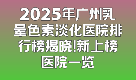 2025年广州乳晕色素淡化医院排行榜揭晓！新上榜医院一览