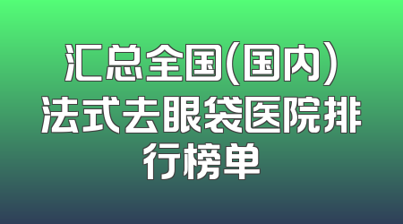 汇总全国（国内）法式去眼袋医院排行榜单