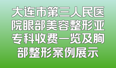 大连市第三人民医院眼部美容整形亚专科收费一览及胸部整形案例展示