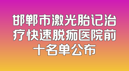 邯郸市激光胎记治疗快速脱痂医院前十名单公布