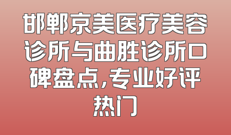 邯郸京美医疗美容诊所与曲胜诊所口碑盘点，专业好评热门