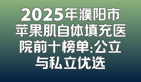 2025年濮阳市苹果肌自体填充医院前十榜单：公立与私立优选