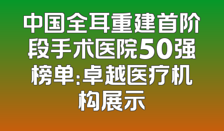 中国全耳重建首阶段手术医院50强榜单：卓越医疗机构展示