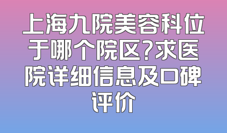 上海九院美容科位于哪个院区？求医院详细信息及口碑评价