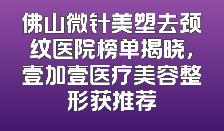 佛山微针美塑去颈纹医院榜单揭晓，壹加壹医疗美容整形获推荐