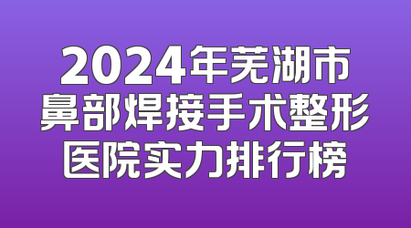 2024年芜湖市鼻部焊接手术整形医院实力排行榜