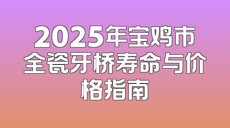 2025年宝鸡市全瓷牙桥寿命与价格指南