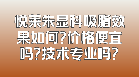 悦莱朱显科吸脂效果如何？价格便宜吗？技术专业吗？